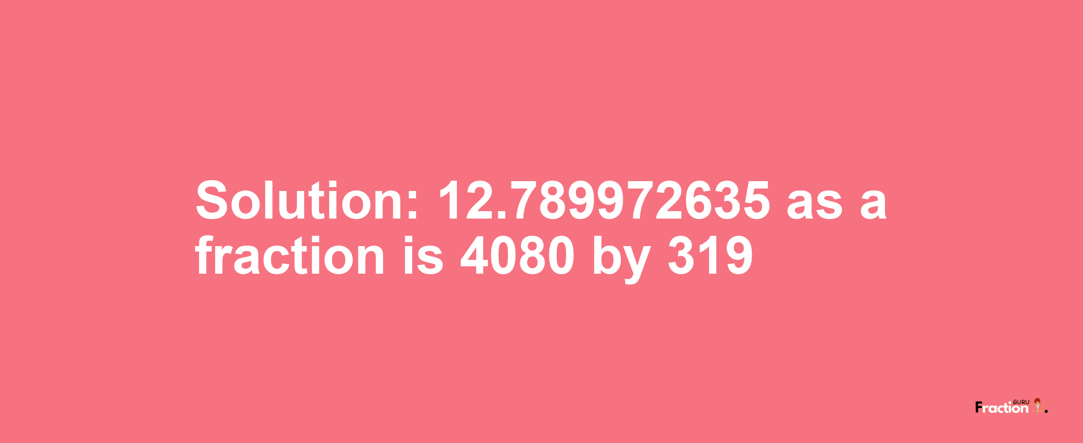 Solution:12.789972635 as a fraction is 4080/319